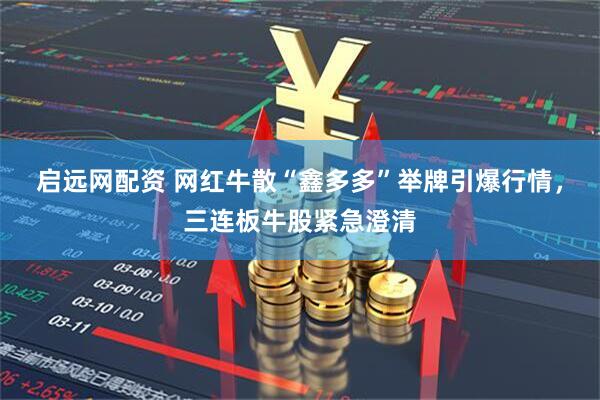 启远网配资 网红牛散“鑫多多”举牌引爆行情，三连板牛股紧急澄清