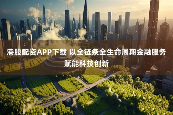 港股配资APP下载 以全链条全生命周期金融服务赋能科技创新