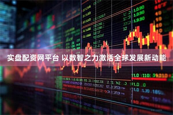 实盘配资网平台 以数智之力激活全球发展新动能