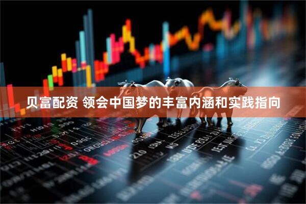 贝富配资 领会中国梦的丰富内涵和实践指向