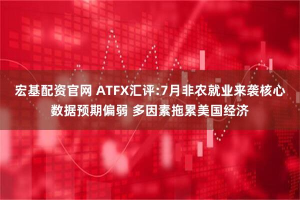 宏基配资官网 ATFX汇评:7月非农就业来袭核心数据预期偏弱 多因素拖累美国经济