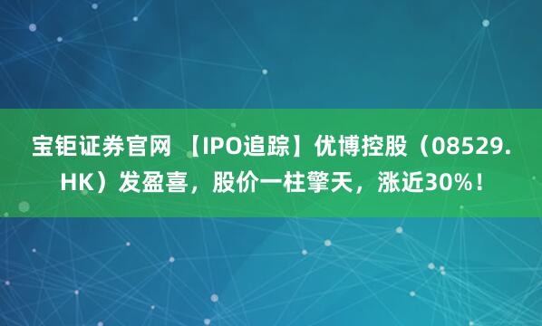 宝钜证券官网 【IPO追踪】优博控股（08529.HK）发盈喜，股价一柱擎天，涨近30%！