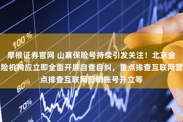 摩根证券官网 山寨保险号持续引发关注！北京金融监管局：保险机构应立即全面开展自查自纠，重点排查互联网营销账号开立等