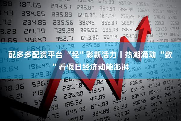配多多配资平台 “经”彩新活力丨热潮涌动 “数”看假日经济动能澎湃