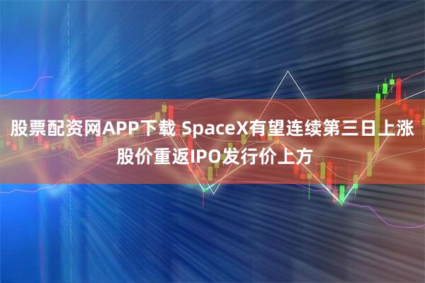 股票配资网APP下载 SpaceX有望连续第三日上涨 股价重返IPO发行价上方
