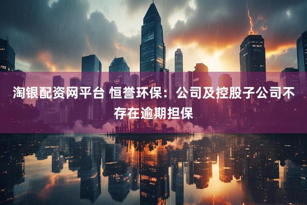 淘银配资网平台 恒誉环保：公司及控股子公司不存在逾期担保