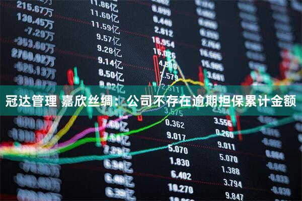 冠达管理 嘉欣丝绸：公司不存在逾期担保累计金额