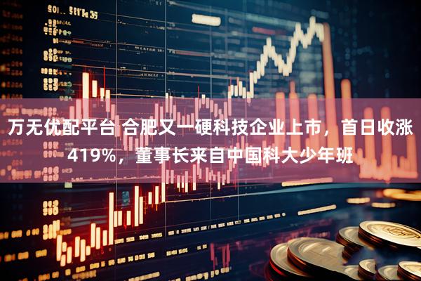 万无优配平台 合肥又一硬科技企业上市，首日收涨419%，董事长来自中国科大少年班