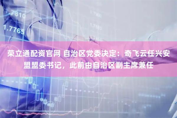 荣立通配资官网 自治区党委决定：奇飞云任兴安盟盟委书记，此前由自治区副主席兼任