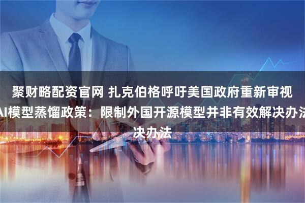 聚财略配资官网 扎克伯格呼吁美国政府重新审视AI模型蒸馏政策：限制外国开源模型并非有效解决办法
