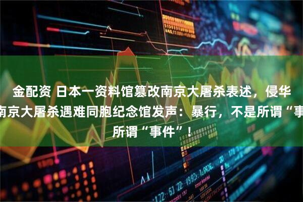 金配资 日本一资料馆篡改南京大屠杀表述，侵华日军南京大屠杀遇难同胞纪念馆发声：暴行，不是所谓“事件”！