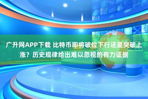 广升网APP下载 比特币即将破位下行还是突破上涨？历史规律给出难以忽视的有力证据