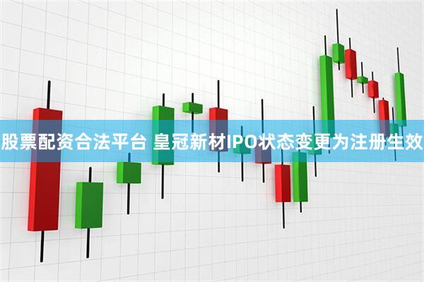股票配资合法平台 皇冠新材IPO状态变更为注册生效