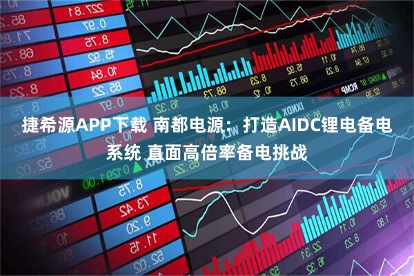 捷希源APP下载 南都电源：打造AIDC锂电备电系统 直面高倍率备电挑战
