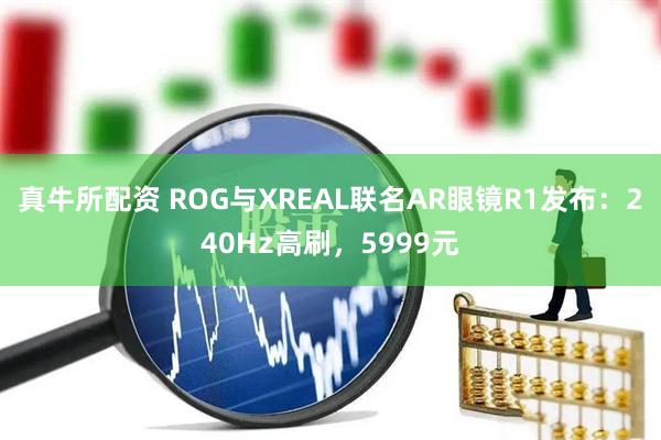 真牛所配资 ROG与XREAL联名AR眼镜R1发布：240Hz高刷，5999元