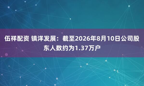 伍祥配资 镇洋发展：截至2026年8月10日公司股东人数约为1.37万户
