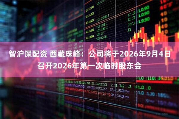 智沪深配资 西藏珠峰：公司将于2026年9月4日召开2026年第一次临时股东会