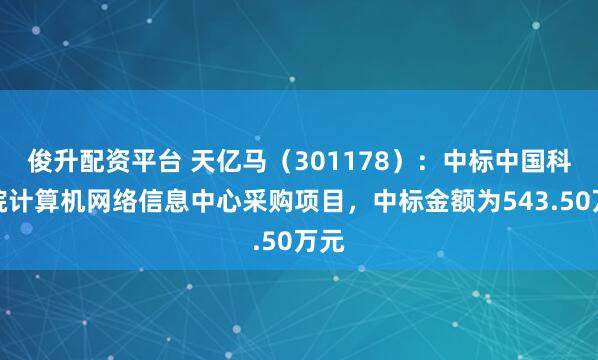 俊升配资平台 天亿马（301178）：中标中国科学院计算机网络信息中心采购项目，中标金额为543.50万元