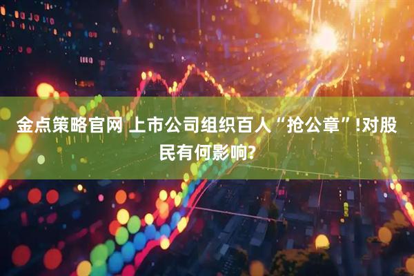 金点策略官网 上市公司组织百人“抢公章”!对股民有何影响?