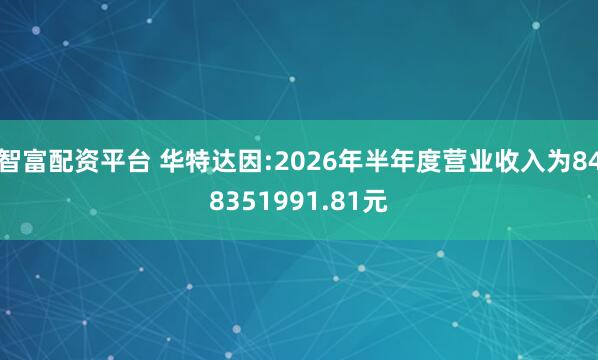 智富配资平台 华特达因:2026年半年度营业收入为848351991.81元