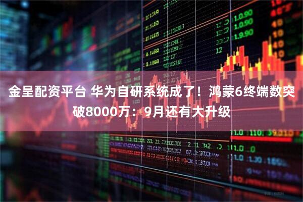 金呈配资平台 华为自研系统成了！鸿蒙6终端数突破8000万：9月还有大升级