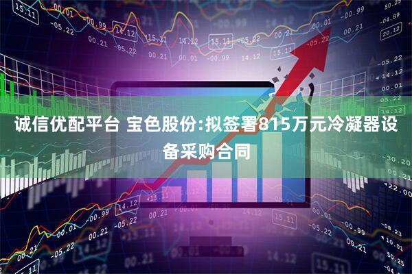 诚信优配平台 宝色股份:拟签署815万元冷凝器设备采购合同