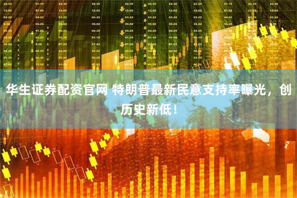 华生证券配资官网 特朗普最新民意支持率曝光，创历史新低！