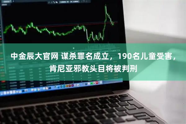 中金辰大官网 谋杀罪名成立，190名儿童受害，肯尼亚邪教头目将被判刑