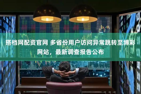 搭档网配资官网 多省份用户访问异常跳转至博彩网站，最新调查报告公布