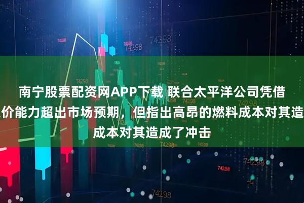 南宁股票配资网APP下载 联合太平洋公司凭借强劲的定价能力超出市场预期，但指出高昂的燃料成本对其造成了冲击