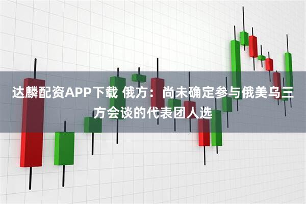 达麟配资APP下载 俄方：尚未确定参与俄美乌三方会谈的代表团人选