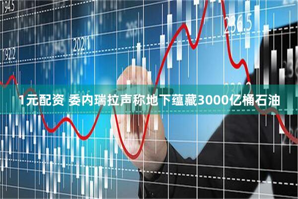 1元配资 委内瑞拉声称地下蕴藏3000亿桶石油